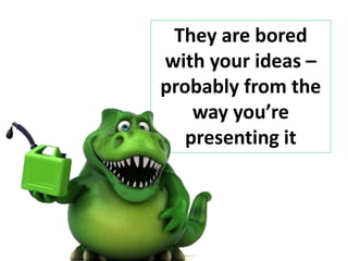 They are bored
with your ideas –
probably from the
way you’re
presenting it
 