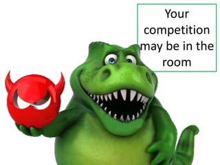 Your
competition
may be in the
room
 