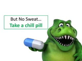 But No Sweat…
Take a chill pill
 