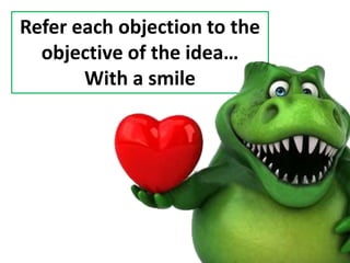 Refer each objection to the
objective of the idea…
With a smile
 