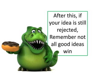 After this, if
your idea is still
rejected,
Remember not
all good ideas
win
 