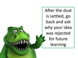 After the dust
is settled, go
back and ask
why your idea
was rejected
for future
learning
 