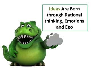 Ideas Are Born
through Rational
thinking, Emotions
and Ego
 