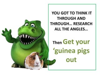 YOU GOT TO THINK IT
THROUGH AND
THROUGH… RESEARCH
ALL THE ANGLES…
Then Get your
‘guinea pigs
out
 