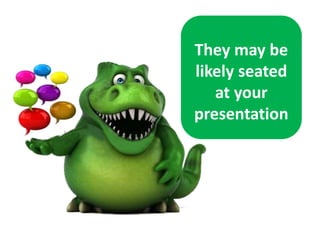 They may be
likely seated
at your
presentation
 