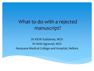 What to do with a rejected
manuscript?
Dr KSVK Subbarao, MCh
Dr Amit Agrawal, MCh
Narayana Medical College and Hospital, Nellore
 