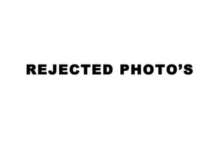 REJECTED PHOTO’S 