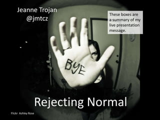 Rejecting Normal
Jeanne Trojan
@jmtcz
Flickr Ashley Rose
These boxes are
a summary of my
live presentation
message.
 