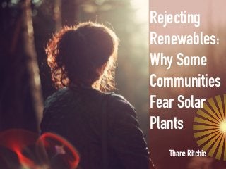 Thane Ritchie
Rejecting
Renewables:
Why Some
Communities
Fear Solar
Plants
 