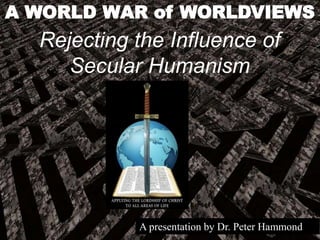 A WORLD WAR of WORLDVIEWS
Rejecting the Influence of
Secular Humanism
A presentation by Dr. Peter Hammond
 