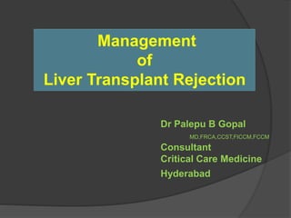 Management 
of 
Liver Transplant Rejection 
Dr Palepu B Gopal 
MD,FRCA,CCST,FICCM,FCCM 
Consultant 
Critical Care Medicine 
Hyderabad 
 