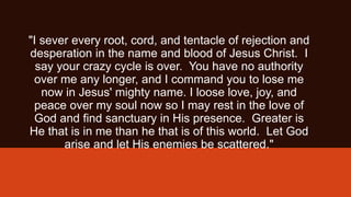 "I sever every root, cord, and tentacle of rejection and
desperation in the name and blood of Jesus Christ. I
say your cra...