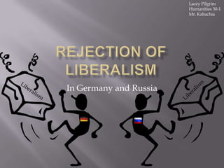 Rejection of Liberalism In Germany and Russia Lacey Pilgrim Humanities 30-1  Mr. Kabachia Liberalism Liberalism 