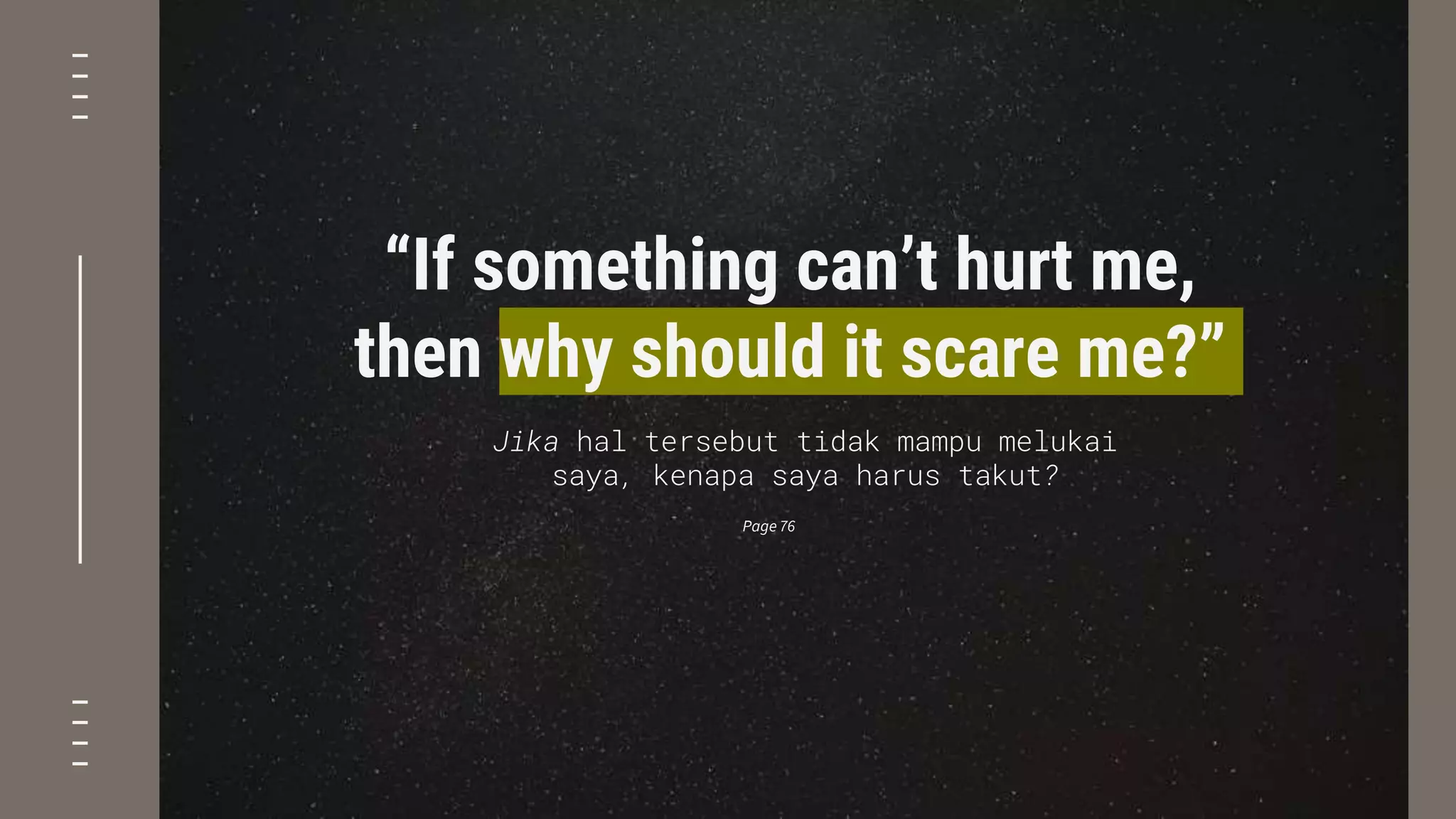 “If something can’t hurt me,
then why should it scare me?”
Jika hal tersebut tidak mampu melukai
saya, kenapa saya harus takut?
Page 76
 