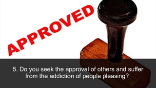 5. Do you seek the approval of others and suffer
from the addiction of people pleasing?
 