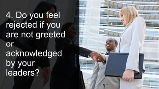 4. Do you feel
rejected if you
are not greeted
or
acknowledged
by your
leaders?
 
