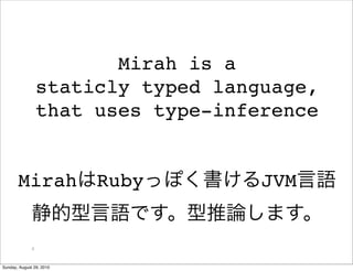 Mirah is a
                  staticly typed language,
                  that uses type-inference


       Mirah              Ruby       JVM


              6



Sunday, August 29, 2010
 