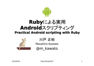 Ruby
              Rubyによる実用
            Android
            Androidスクリプティング
   Practical Android scripting with Ruby

                  川戸 正裕
                Masahiro Kawato
                @m_kawato


2010/8/29          RejectKaigi2010         1
 