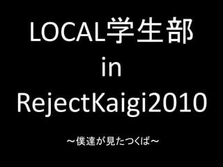 LOCAL学生部
       in
RejectKaigi2010
   ～僕達が見たつくば～
 