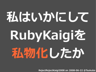 私はいかにして
RubyKaigiを
私物化したか
   RejectRejectKaigi2008 on 2008-06-22 @Tsukuba