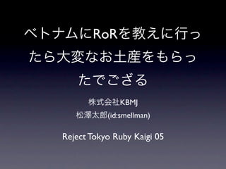 RoR



              KBMJ
           (id:smellman)

Reject Tokyo Ruby Kaigi 05
 