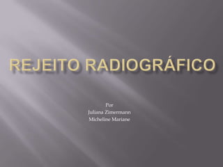 REJEITO RADIOGRÁFICO Por Juliana Zimermann Micheline Mariane 
