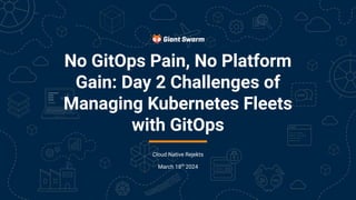No GitOps Pain, No Platform
Gain: Day 2 Challenges of
Managing Kubernetes Fleets
with GitOps
Cloud Native Rejekts
March 18th
2024
 