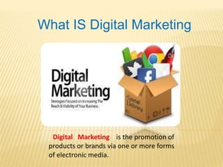 What IS Digital Marketing
Digital Marketing is the promotion of
products or brands via one or more forms
of electronic media.
 