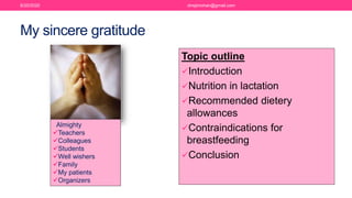 My sincere gratitude
Topic outline
Introduction
Nutrition in lactation
Recommended dietery
allowances
Contraindications for
breastfeeding
Conclusion
Almighty
Teachers
Colleagues
Students
Well wishers
Family
My patients
Organizers
6/20/2020 drrejimohan@gmail.com
 