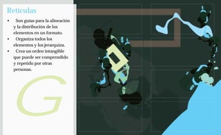 Retículas
•  Son guías para la alineación
  y la distribución de los
  elementos en un formato.
• Organiza todos los
  elementos y los jerarquiza.
• Crea un orden intangible
  que puede ser comprendido
  y repetido por otras




G
  personas.
 