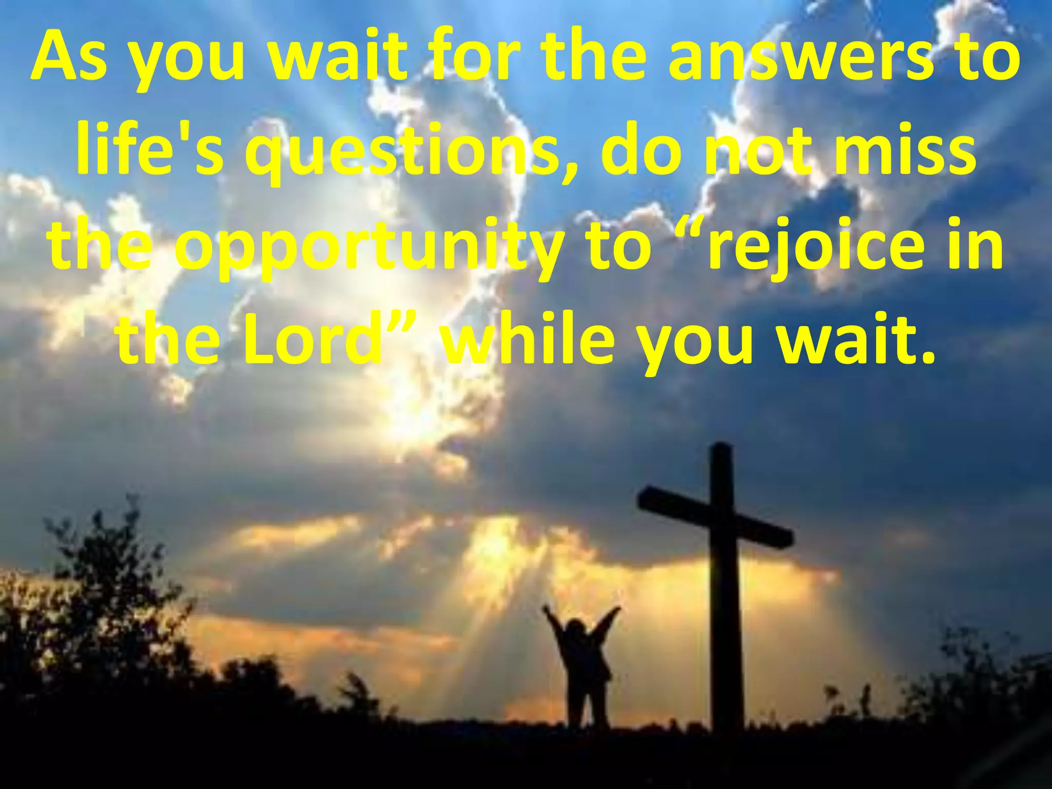As you wait for the answers to life's questions, do not miss the opportunity to “rejoice in the Lord” while you wait.