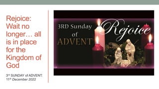 Rejoice:
Wait no
longer… all
is in place
for the
Kingdom of
God
3rd SUNDAY of ADVENT:
11th December 2022
 