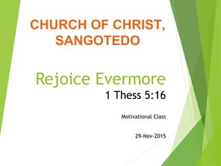 Rejoice Evermore
1 Thess 5:16
Motivational Class
29-Nov-2015
CHURCH OF CHRIST,
SANGOTEDO
 