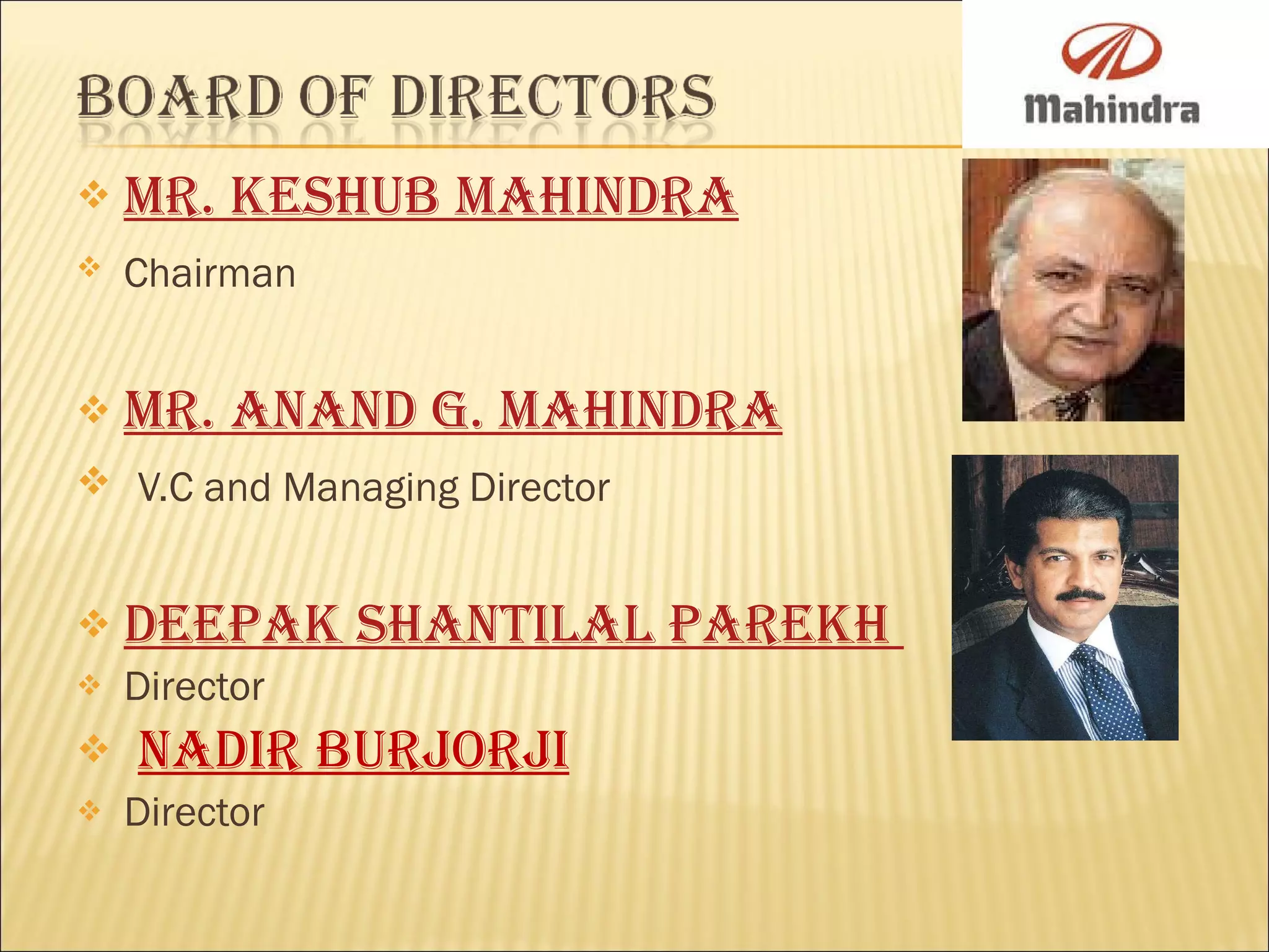   Mr. Keshub Mahindra      Chairman   Mr . Anand G. Mahindra   V.C and Managing Director   Deepak Shantilal Parekh  Director    Nadir Burjorji Director 