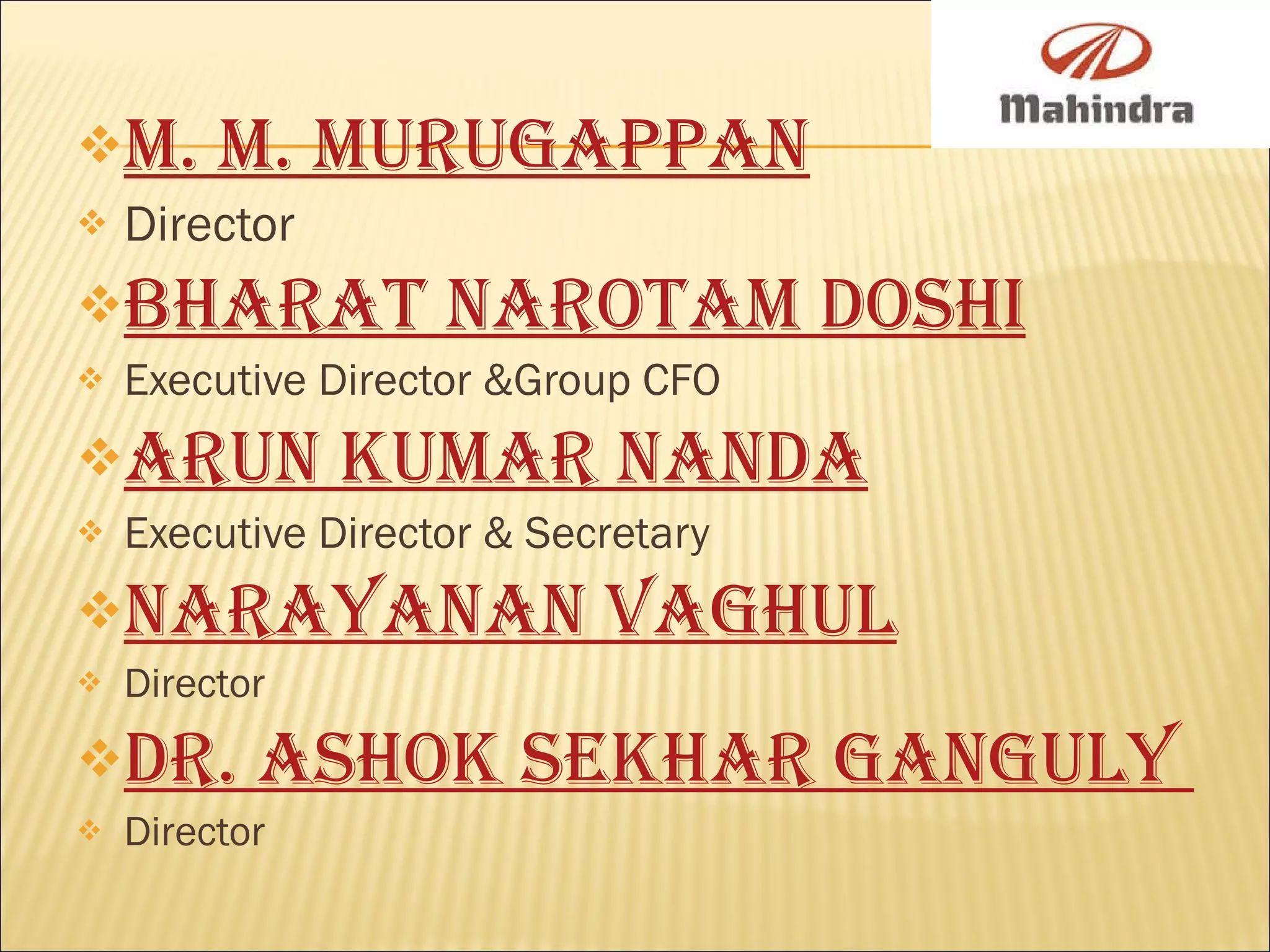 M. M. Murugappan   Director   Bharat Narotam Doshi   Executive Director &Group CFO Arun Kumar Nanda   Executive Director & Secretary Narayanan Vaghul   Director  Dr. Ashok Sekhar Ganguly  Director 