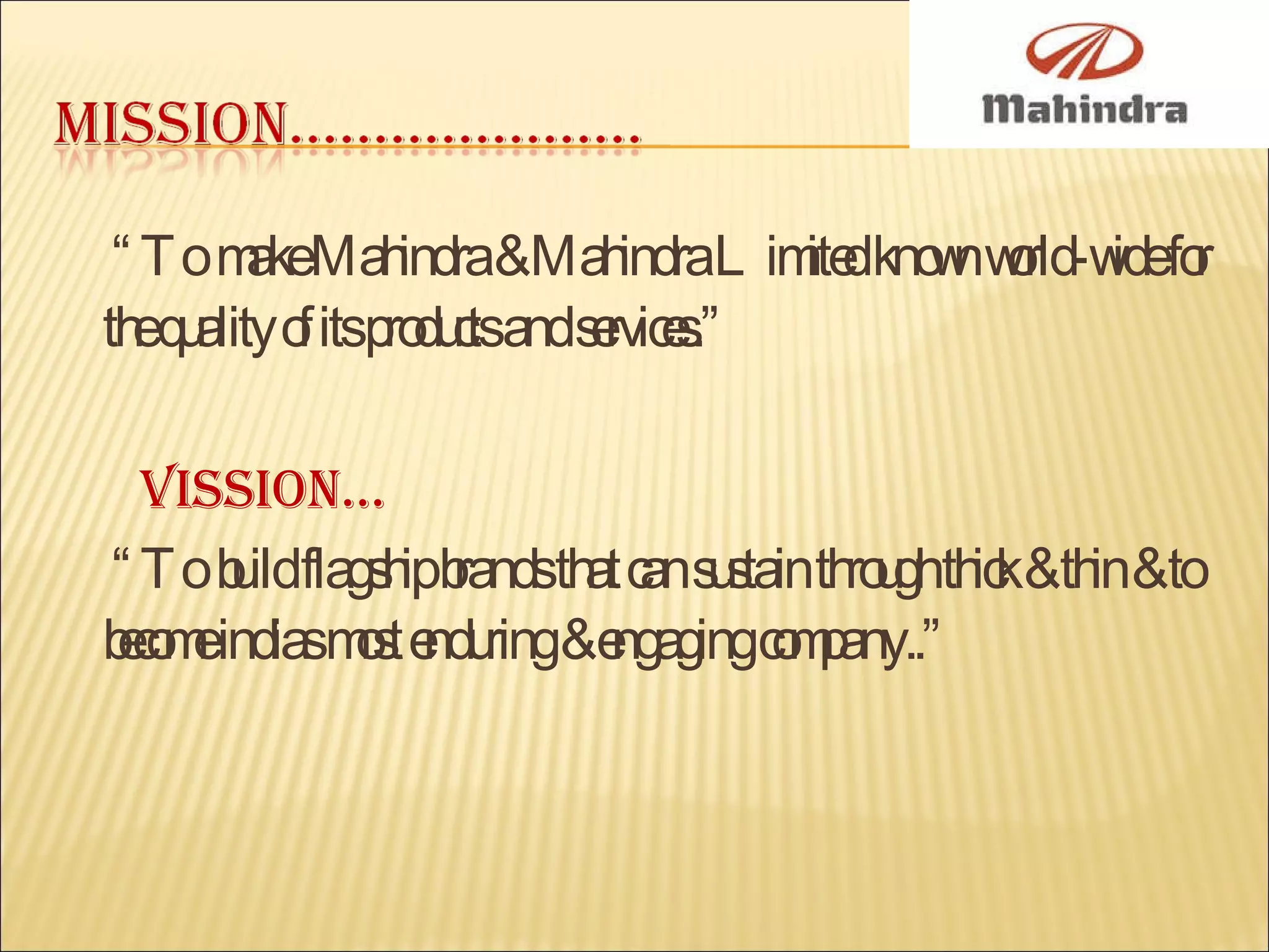 “ To  make Mahindra & Mahindra Limited known world-wide for the quality of its products and services.” Vission… “ To  build flagship brands that can sustain through thick & thin & to become indias most enduring & engaging company..” 