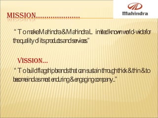 “ To  make Mahindra & Mahindra Limited known world-wide for the quality of its products and services.” Vission… “ To  build flagship brands that can sustain through thick & thin & to become indias most enduring & engaging company..” 