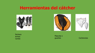 Herramientas del cátcher
Pechera
Arreos
Careta
Mascota o
guantes Cocherones
 