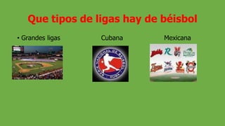 Que tipos de ligas hay de béisbol
• Grandes ligas Cubana Mexicana
 
