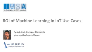 ROI of Machine Learning
in IoT Use Cases
By: Adj. Prof. Giuseppe Mascarella
giuseppe@valueamplify.com
 