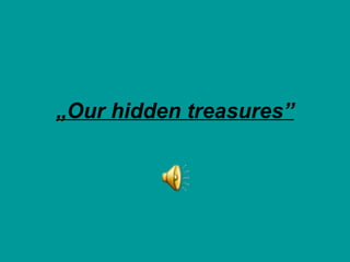 „ Our hidden treasures” 