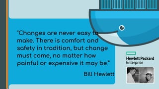 “Changes are never easy to
make. There is comfort and
safety in tradition, but change
must come, no matter how
painful or expensive it may be.”
Bill Hewlett
 