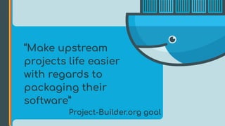 “Make upstream
projects life easier
with regards to
packaging their
software”
Project-Builder.org goal
 