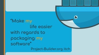 “Make my
life easier
with regards to
packaging my
software”
Project-Builder.org itch
 