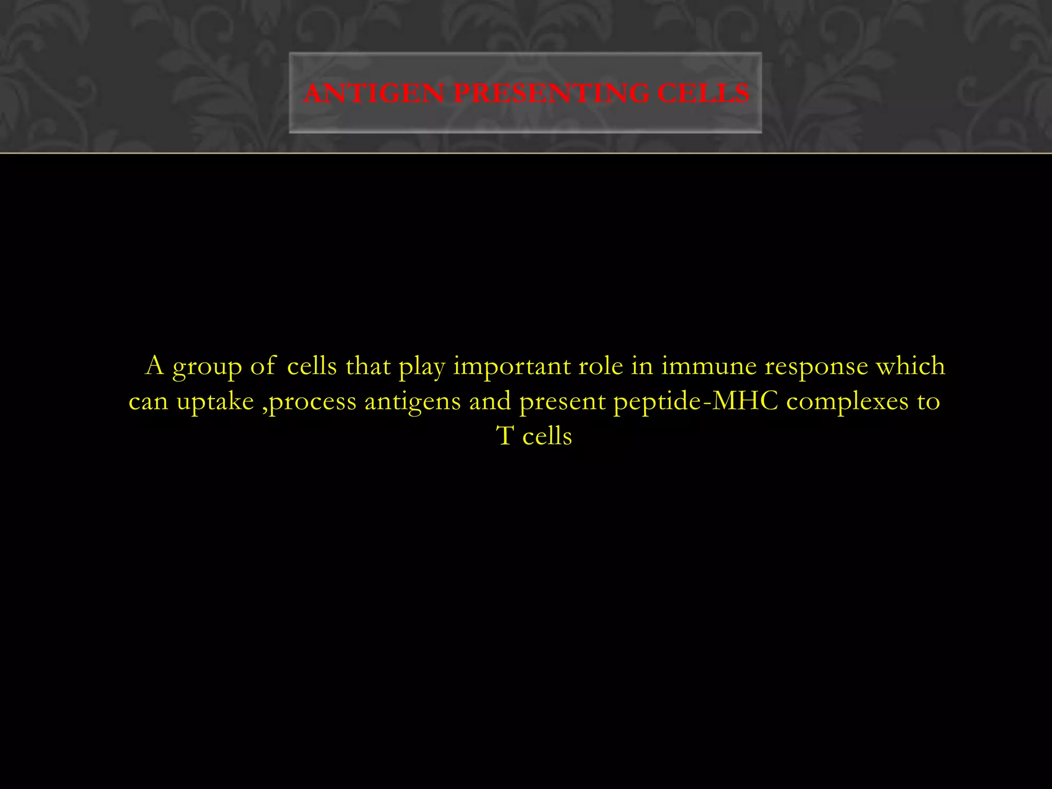 ANTIGEN PRESENTING CELLS   A group of cells that play important role in immune response which can uptake ,process antigens and present peptide-MHC complexes to T cells    