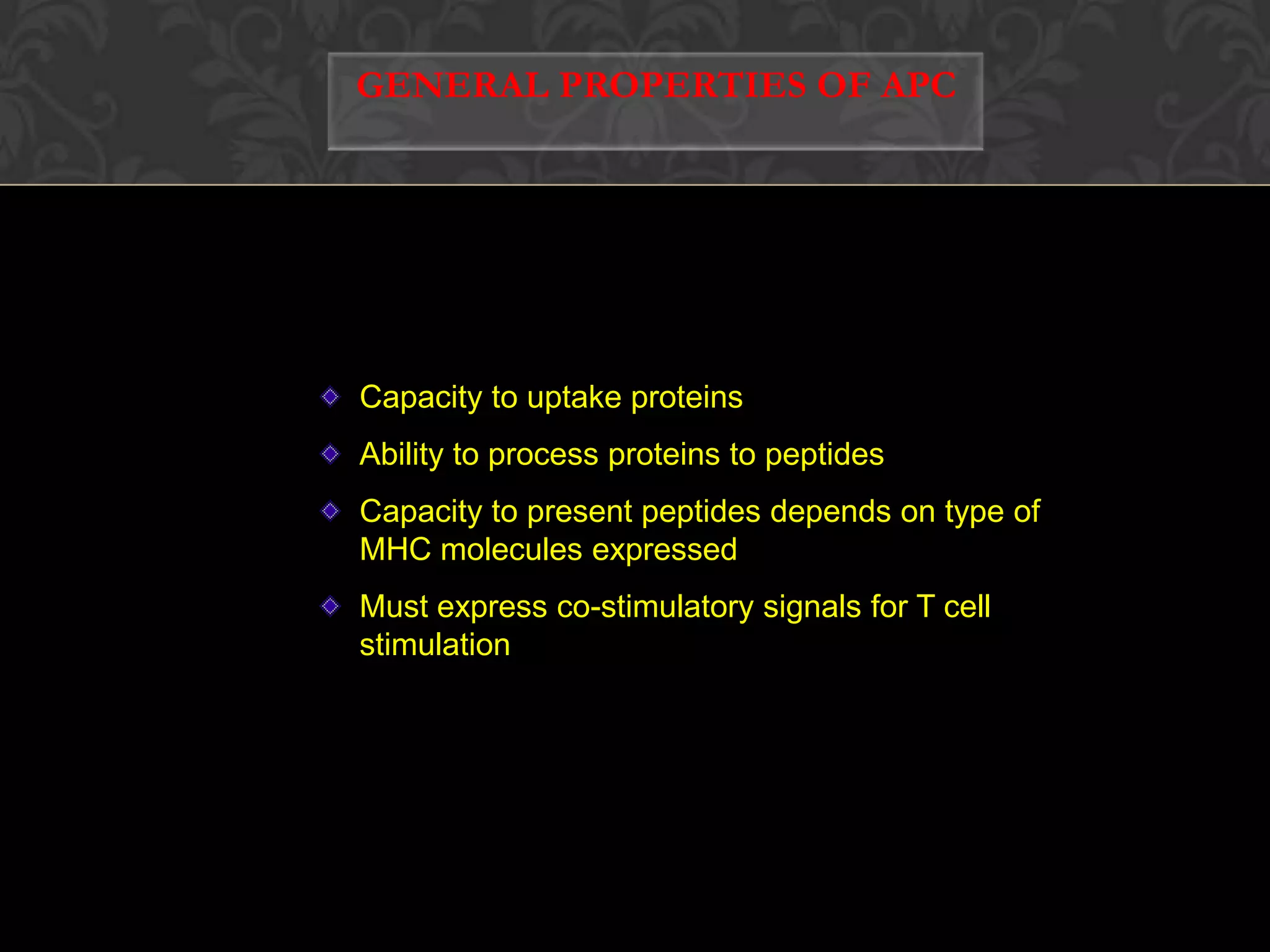 GENERAL PROPERTIES OF APCCapacity to uptake proteinsAbility to process proteins to peptidesCapacity to present peptides depends on type of MHC molecules expressedMust express co-stimulatory signals for T cell stimulation