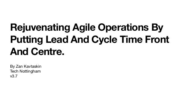 Rejuvenating Agile Operations By
Putting Lead And Cycle Time Front
And Centre.
By Zan Kavtaskin 

Tech Nottingham 

v3.7
 