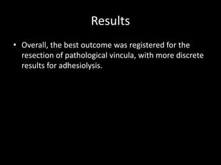 Results
• Overall, the best outcome was registered for the
resection of pathological vincula, with more discrete
results for adhesiolysis.
 