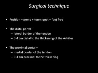 Surgical technique
• Position – prone + tourniquet + foot free
• The distal portal –
– lateral border of the tendon
– 3-4 cm distal to the thickening of the Achilles
• The proximal portal –
– medial border of the tendon
– 3-4 cm proximal to the thickening
 