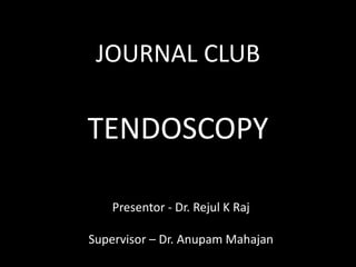 JOURNAL CLUB
TENDOSCOPY
Presentor - Dr. Rejul K Raj
Supervisor – Dr. Anupam Mahajan
 